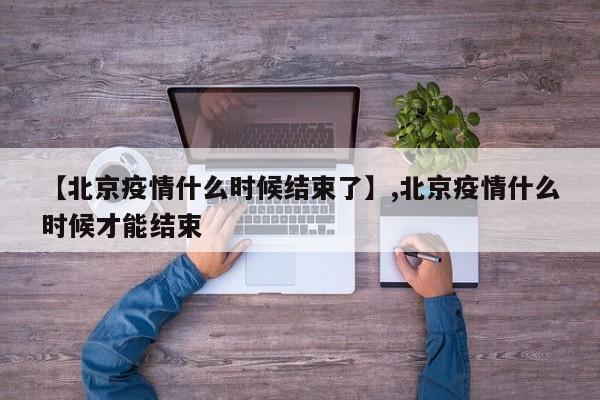 【北京疫情什么时候结束了】,北京疫情什么时候才能结束-第1张图片