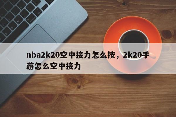 nba2k20空中接力怎么按，2k20手游怎么空中接力-第1张图片