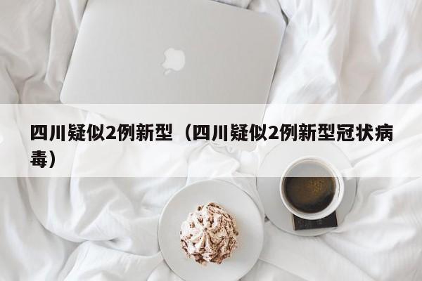 四川疑似2例新型（四川疑似2例新型冠状病毒）-第1张图片