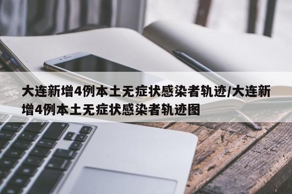 大连新增4例本土无症状感染者轨迹/大连新增4例本土无症状感染者轨迹图-第1张图片