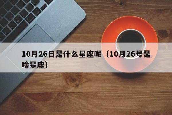 10月26日是什么星座呢（10月26号是啥星座）-第1张图片