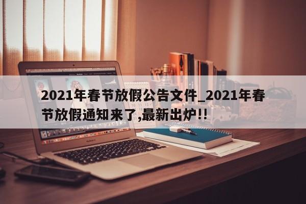 2021年春节放假公告文件_2021年春节放假通知来了,最新出炉!!-第1张图片