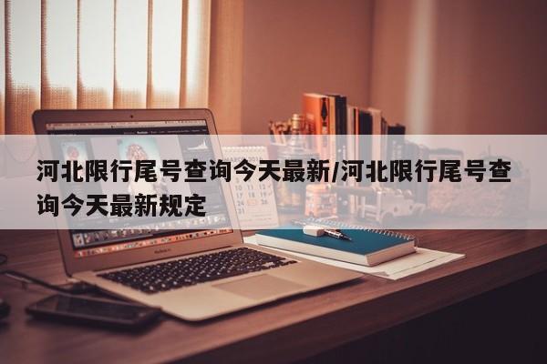 河北限行尾号查询今天最新/河北限行尾号查询今天最新规定-第1张图片