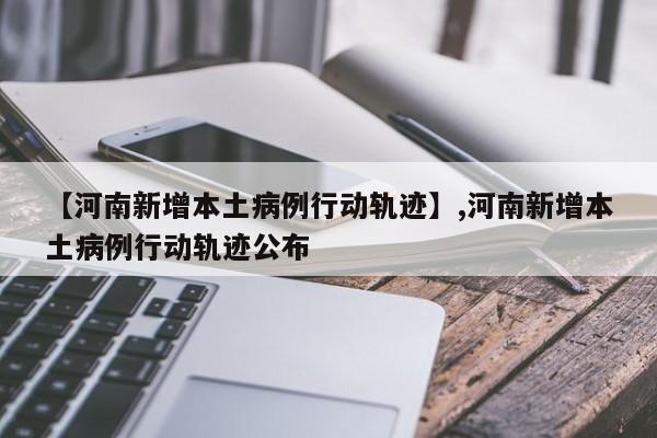 【河南新增本土病例行动轨迹】,河南新增本土病例行动轨迹公布-第1张图片