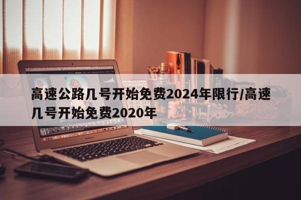 高速公路几号开始免费2024年限行/高速几号开始免费2020年-第1张图片