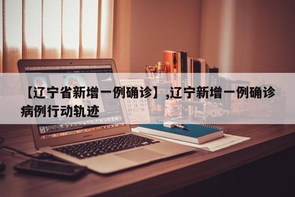 【辽宁省新增一例确诊】,辽宁新增一例确诊病例行动轨迹-第1张图片