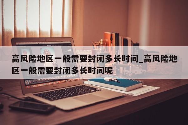 高风险地区一般需要封闭多长时间_高风险地区一般需要封闭多长时间呢-第1张图片
