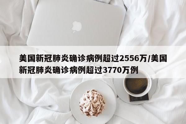美国新冠肺炎确诊病例超过2556万/美国新冠肺炎确诊病例超过3770万例-第1张图片