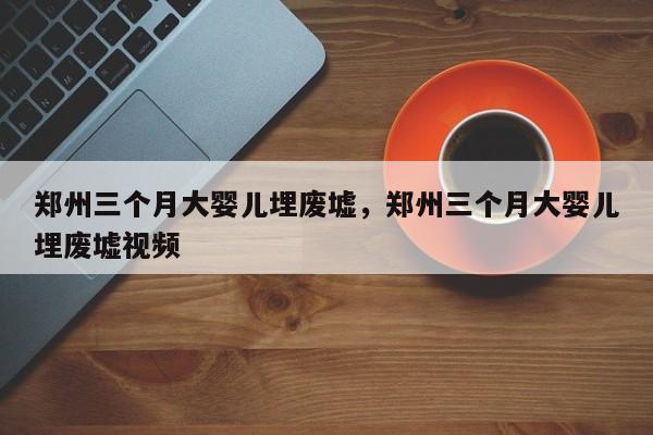 郑州三个月大婴儿埋废墟，郑州三个月大婴儿埋废墟视频-第1张图片