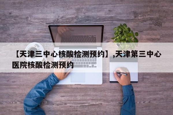 【天津三中心核酸检测预约】,天津第三中心医院核酸检测预约-第1张图片