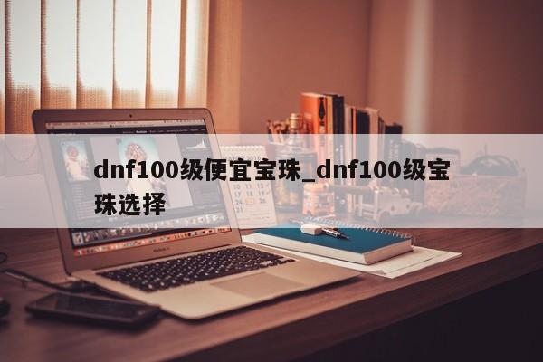 dnf100级便宜宝珠_dnf100级宝珠选择-第1张图片