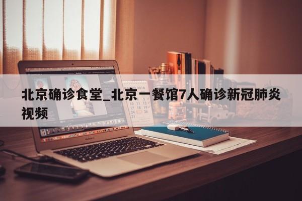 北京确诊食堂_北京一餐馆7人确诊新冠肺炎视频-第1张图片
