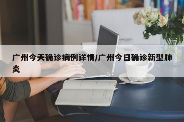 广州今天确诊病例详情/广州今日确诊新型肺炎-第1张图片