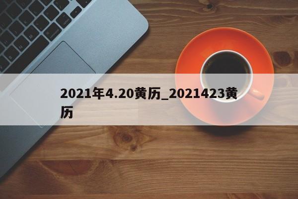 2021年4.20黄历_2021423黄历-第1张图片