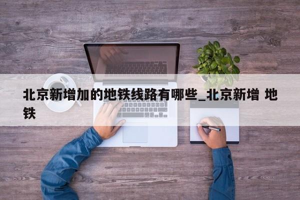 北京新增加的地铁线路有哪些_北京新增 地铁-第1张图片