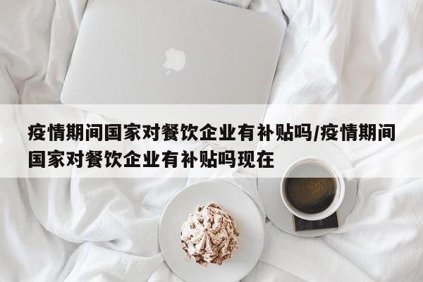 疫情期间国家对餐饮企业有补贴吗/疫情期间国家对餐饮企业有补贴吗现在-第1张图片