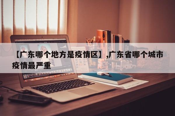 【广东哪个地方是疫情区】,广东省哪个城市疫情最严重-第1张图片