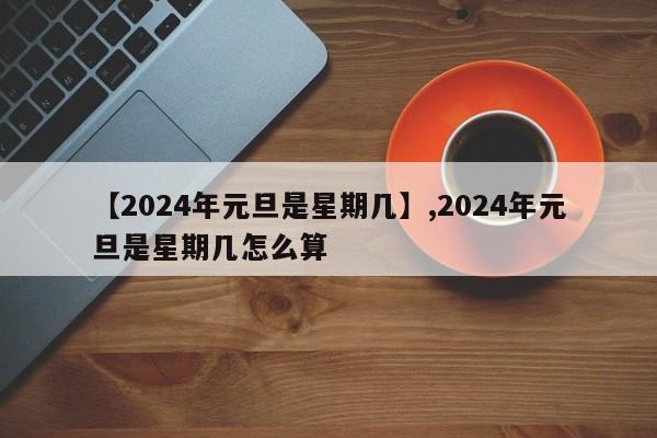 【2024年元旦是星期几】,2024年元旦是星期几怎么算-第1张图片