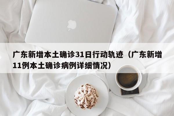 广东新增本土确诊31日行动轨迹（广东新增11例本土确诊病例详细情况）-第1张图片