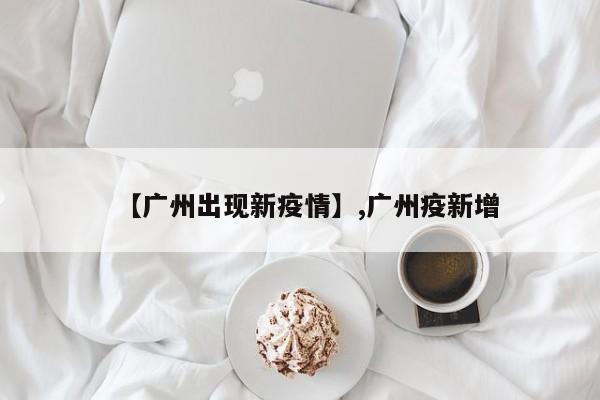 【广州出现新疫情】,广州疫新增-第1张图片