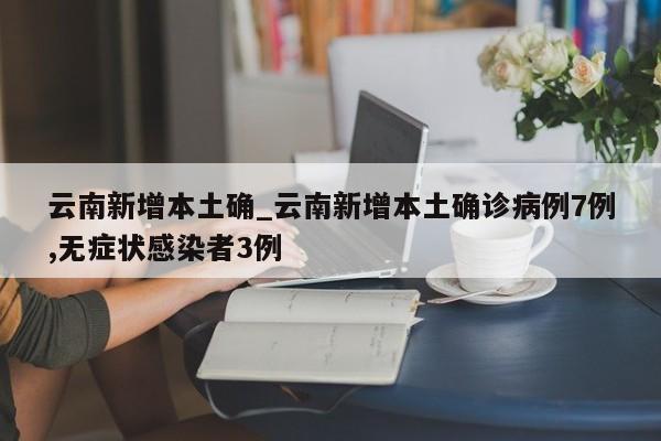 云南新增本土确_云南新增本土确诊病例7例,无症状感染者3例-第1张图片