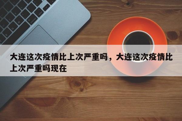 大连这次疫情比上次严重吗，大连这次疫情比上次严重吗现在-第1张图片