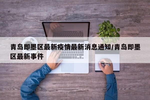 青岛即墨区最新疫情最新消息通知/青岛即墨区最新事件-第1张图片