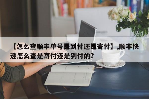 【怎么查顺丰单号是到付还是寄付】,顺丰快递怎么查是寄付还是到付的?-第1张图片