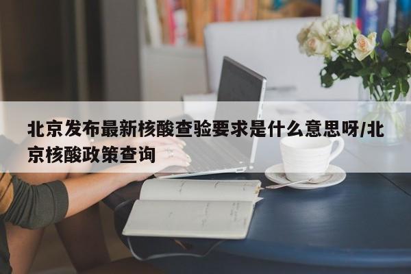 北京发布最新核酸查验要求是什么意思呀/北京核酸政策查询-第1张图片