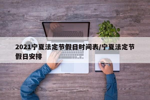 2021宁夏法定节假日时间表/宁夏法定节假日安排-第1张图片