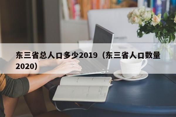 东三省总人口多少2019（东三省人口数量2020）-第1张图片