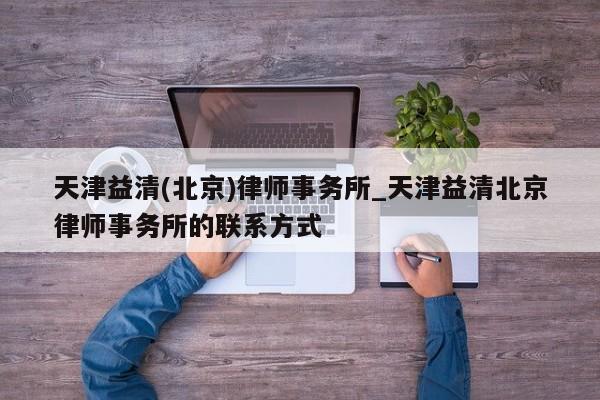 天津益清(北京)律师事务所_天津益清北京律师事务所的联系方式-第1张图片