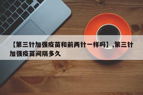 【第三针加强疫苗和前两针一样吗】,第三针加强疫苗间隔多久-第1张图片