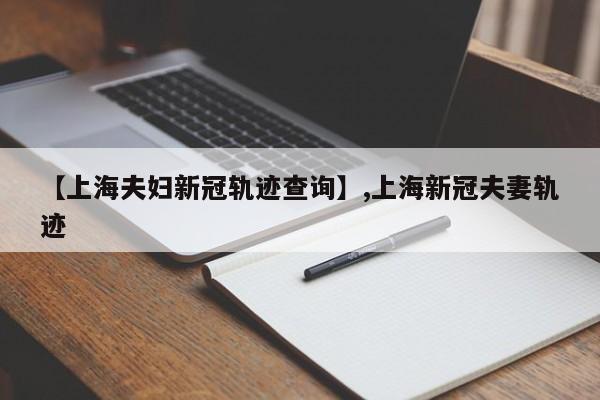 【上海夫妇新冠轨迹查询】,上海新冠夫妻轨迹-第1张图片