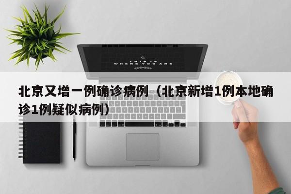 北京又增一例确诊病例（北京新增1例本地确诊1例疑似病例）-第1张图片