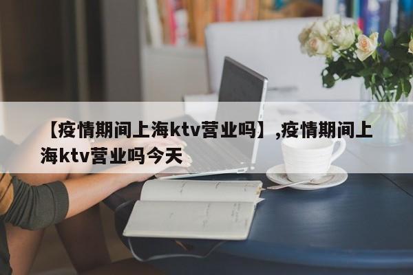 【疫情期间上海ktv营业吗】,疫情期间上海ktv营业吗今天-第1张图片