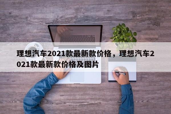 理想汽车2021款最新款价格	，理想汽车2021款最新款价格及图片-第1张图片