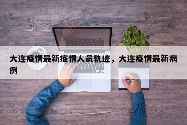 大连疫情最新疫情人员轨迹，大连疫情最新病例-第1张图片