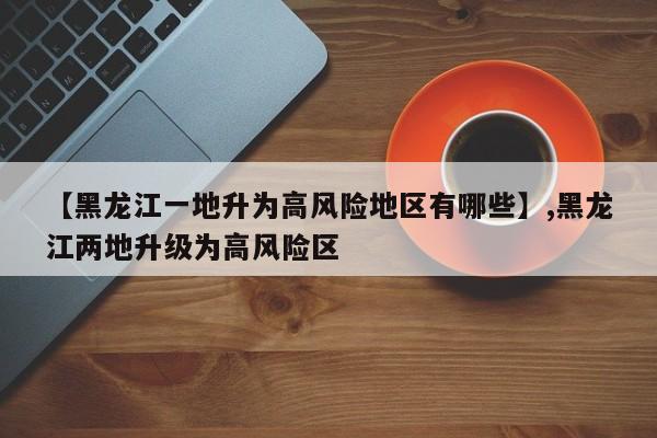 【黑龙江一地升为高风险地区有哪些】,黑龙江两地升级为高风险区-第1张图片