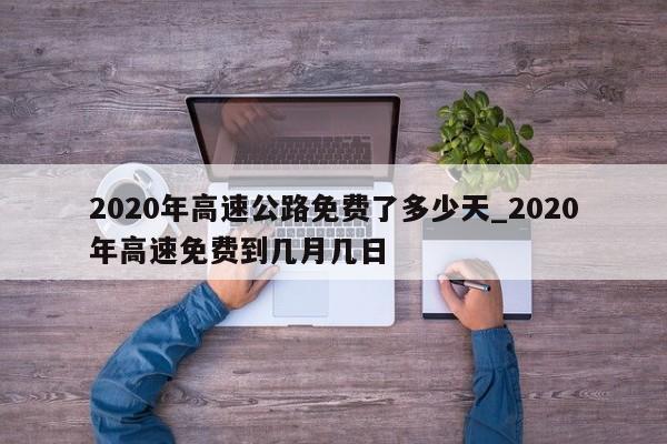 2020年高速公路免费了多少天_2020年高速免费到几月几日-第1张图片
