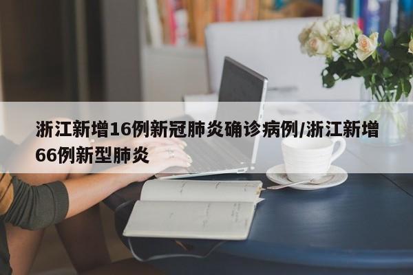 浙江新增16例新冠肺炎确诊病例/浙江新增66例新型肺炎-第1张图片