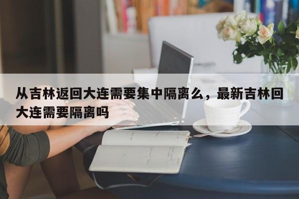 从吉林返回大连需要集中隔离么	，最新吉林回大连需要隔离吗-第1张图片