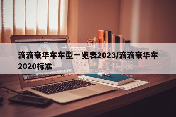 滴滴豪华车车型一览表2023/滴滴豪华车2020标准-第1张图片