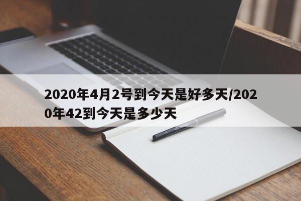 2020年4月2号到今天是好多天/2020年42到今天是多少天-第1张图片