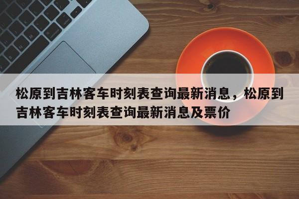 松原到吉林客车时刻表查询最新消息，松原到吉林客车时刻表查询最新消息及票价-第1张图片