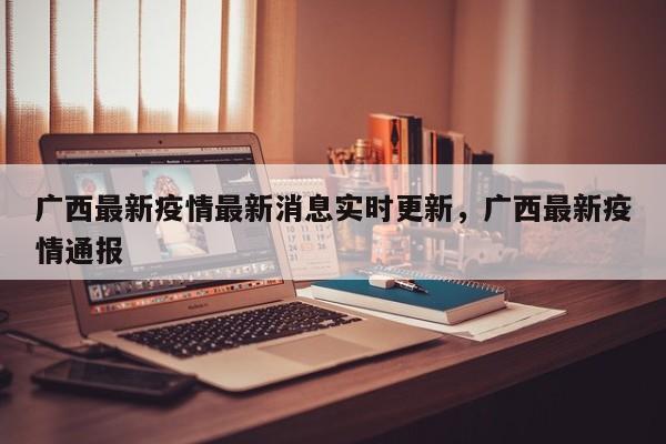 广西最新疫情最新消息实时更新，广西最新疫情通报-第1张图片