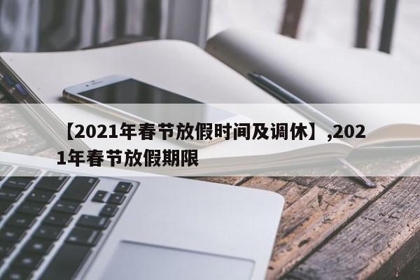 【2021年春节放假时间及调休】,2021年春节放假期限-第1张图片