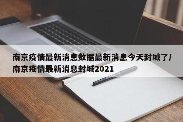 南京疫情最新消息数据最新消息今天封城了/南京疫情最新消息封城2021-第1张图片
