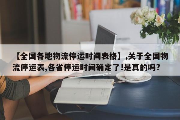 【全国各地物流停运时间表格】,关于全国物流停运表,各省停运时间确定了!是真的吗?-第1张图片