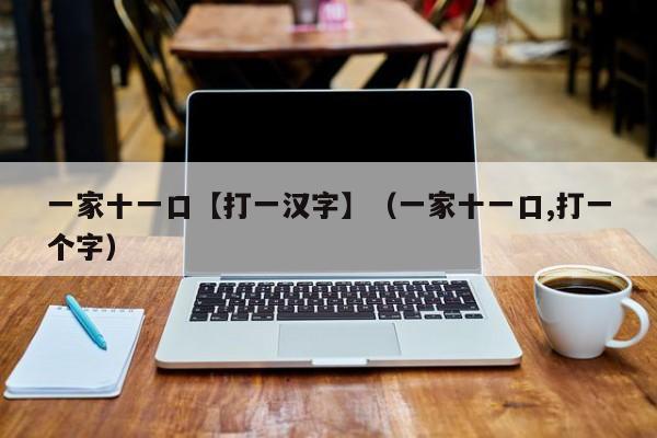 一家十一口【打一汉字】（一家十一口,打一个字）-第1张图片